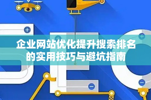 企业网站优化提升搜索排名的实用技巧与避坑指南