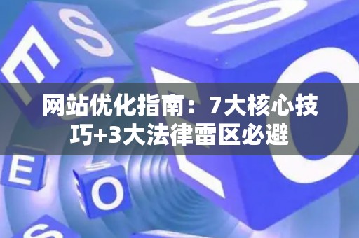 网站优化指南：7大核心技巧+3大法律雷区必避