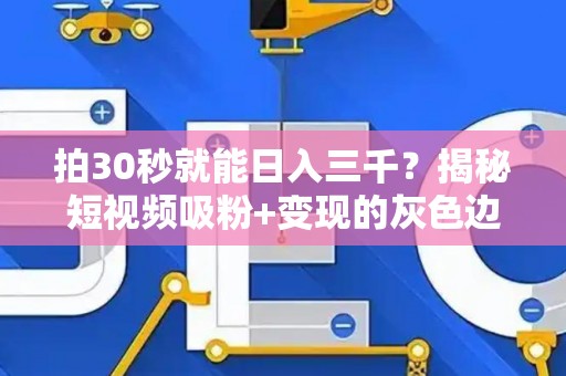 拍30秒就能日入三千？揭秘短视频吸粉+变现的灰色边界