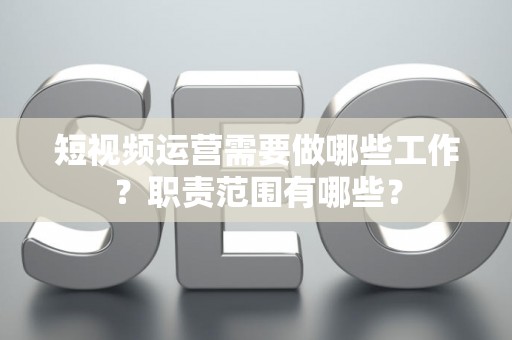 短视频运营需要做哪些工作？职责范围有哪些？