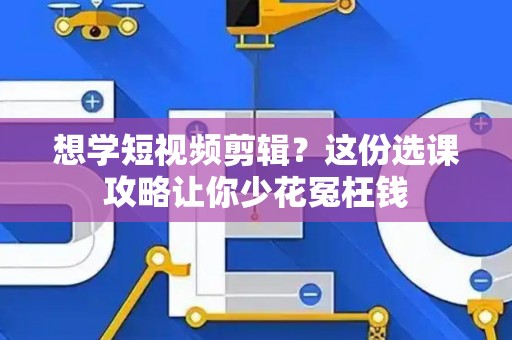 想学短视频剪辑？这份选课攻略让你少花冤枉钱